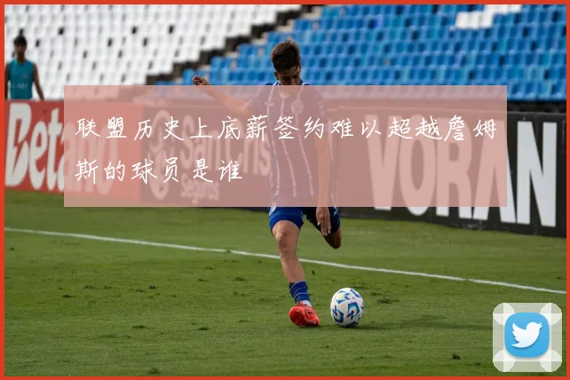 联盟历史上底薪签约难以超越詹姆斯的球员是谁