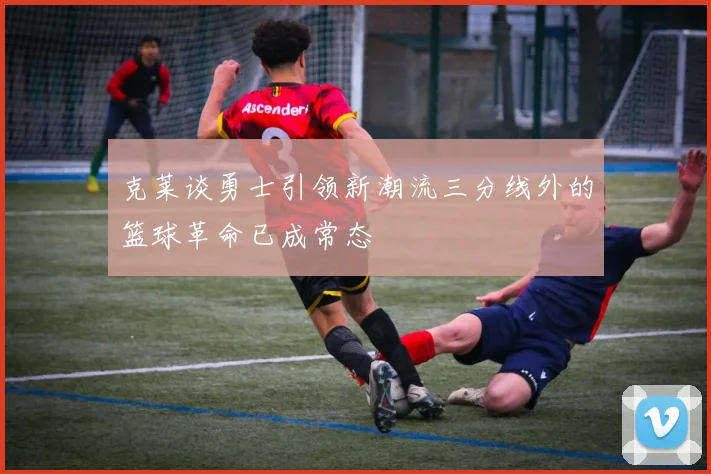 克莱谈勇士引领新潮流三分线外的篮球革命已成常态