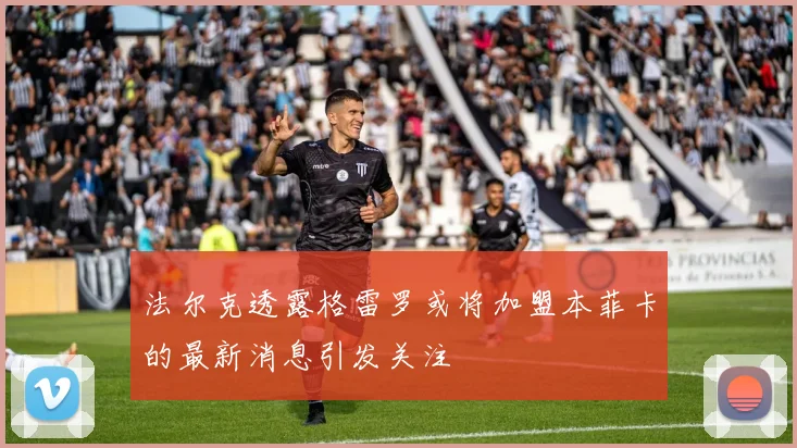 法尔克透露格雷罗或将加盟本菲卡的最新消息引发关注