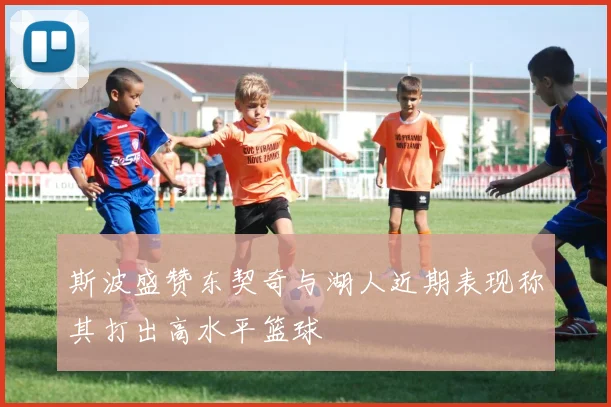 斯波盛赞东契奇与湖人近期表现称其打出高水平篮球
