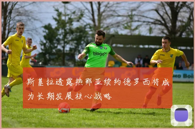 斯基拉透露热那亚续约德罗西将成为长期发展核心战略