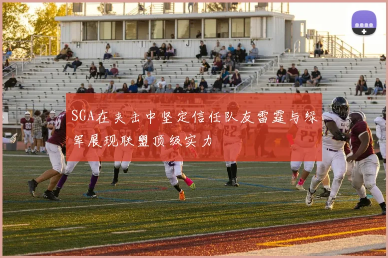 SGA在夹击中坚定信任队友雷霆与绿军展现联盟顶级实力