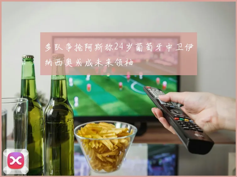 多队争抢阿斯称24岁葡萄牙中卫伊纳西奥或成未来领袖