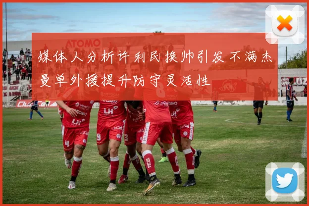 媒体人分析许利民换帅引发不满杰曼单外援提升防守灵活性