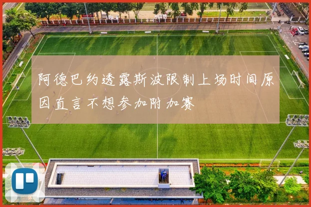 阿德巴约透露斯波限制上场时间原因直言不想参加附加赛