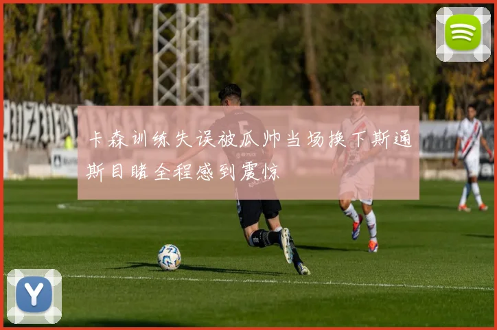 卡森训练失误被瓜帅当场换下斯通斯目睹全程感到震惊
