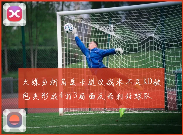 火媒分析乌度卡进攻战术不足KD被包夹形成4打3局面反而利好球队
