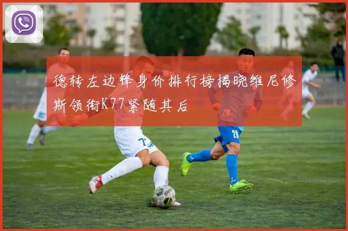 德转左边锋身价排行榜揭晓维尼修斯领衔K77紧随其后