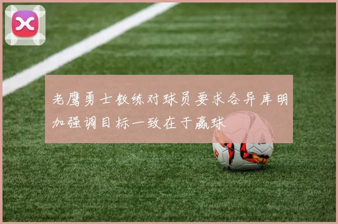 老鹰勇士教练对球员要求各异库明加强调目标一致在于赢球