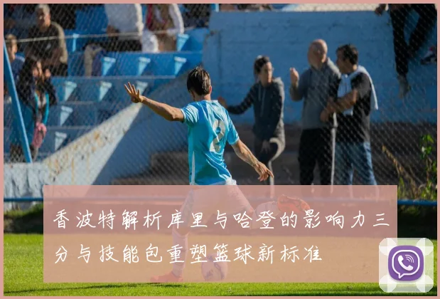 香波特解析库里与哈登的影响力三分与技能包重塑篮球新标准
