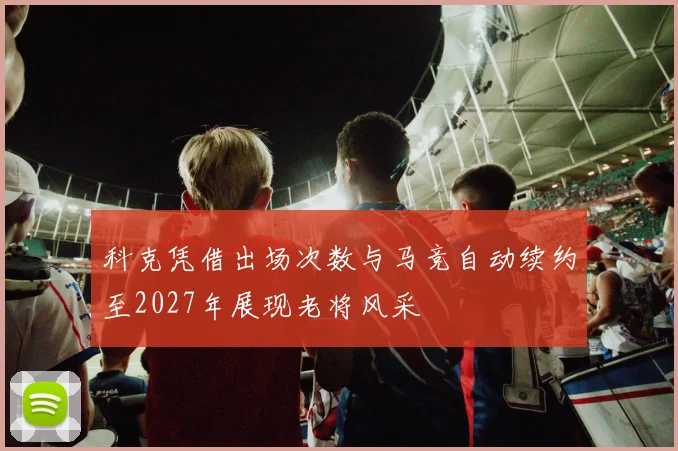科克凭借出场次数与马竞自动续约至2027年展现老将风采