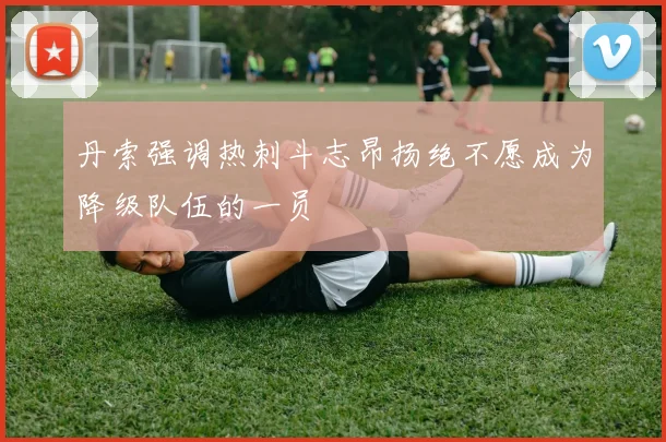 丹索强调热刺斗志昂扬绝不愿成为降级队伍的一员