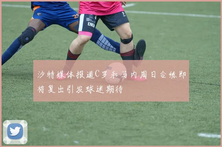 沙特媒体报道C罗和马内周日合练即将复出引发球迷期待