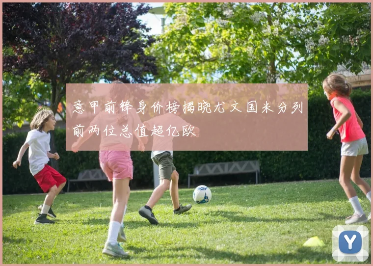 意甲前锋身价榜揭晓尤文国米分列前两位总值超亿欧