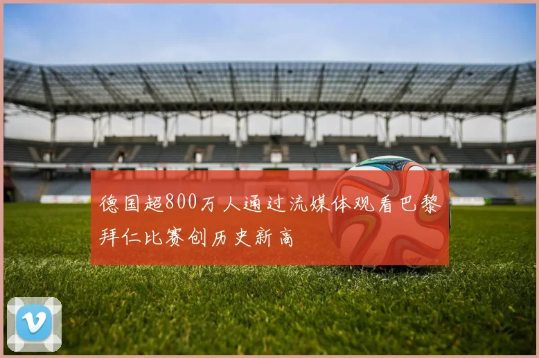 德国超800万人通过流媒体观看巴黎拜仁比赛创历史新高