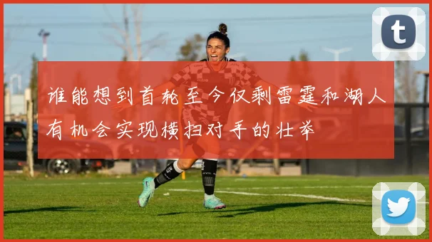 谁能想到首轮至今仅剩雷霆和湖人有机会实现横扫对手的壮举