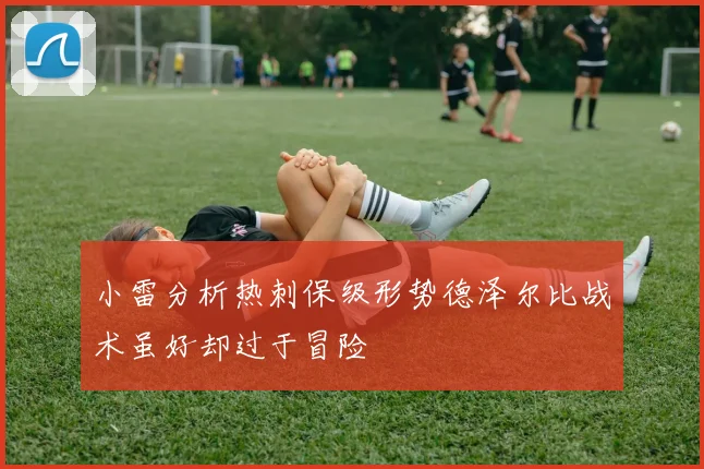 小雷分析热刺保级形势德泽尔比战术虽好却过于冒险