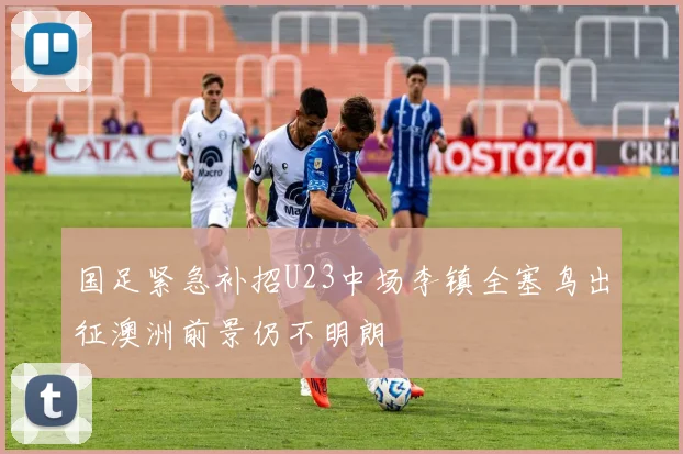 国足紧急补招U23中场李镇全塞鸟出征澳洲前景仍不明朗