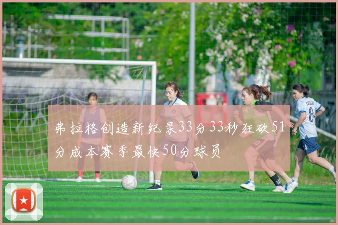 弗拉格创造新纪录33分33秒狂砍51分成本赛季最快50分球员