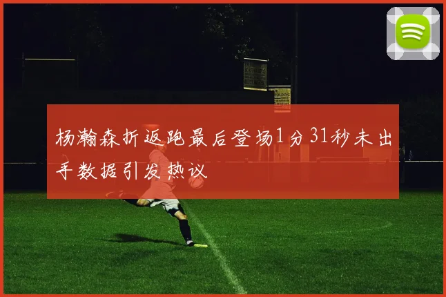 杨瀚森折返跑最后登场1分31秒未出手数据引发热议