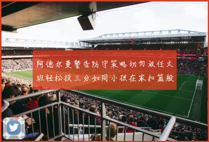 阿德尔曼警告防守策略切勿放任文班轻松投三分如同小孩在家扣篮般轻松