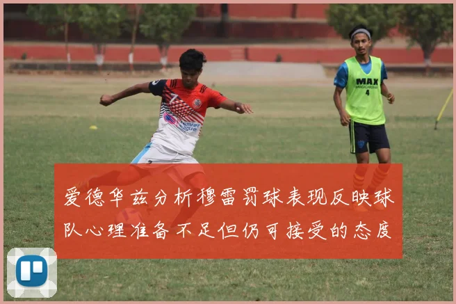 爱德华兹分析穆雷罚球表现反映球队心理准备不足但仍可接受的态度
