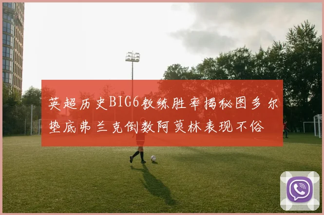 英超历史BIG6教练胜率揭秘图多尔垫底弗兰克倒数阿莫林表现不俗