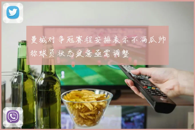 曼城对争冠赛程安排表示不满瓜帅称球员状态疲惫亟需调整