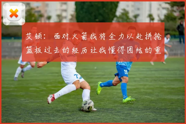 艾顿：面对火箭我将全力以赴拼抢篮板过去的经历让我懂得团结的重要性