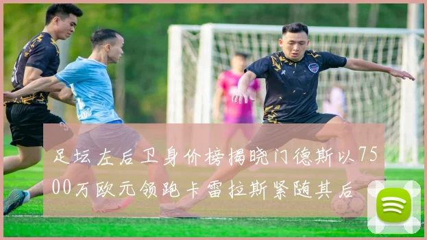 足坛左后卫身价榜揭晓门德斯以7500万欧元领跑卡雷拉斯紧随其后