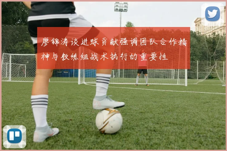 廖锦涛谈进球贡献强调团队合作精神与教练组战术执行的重要性
