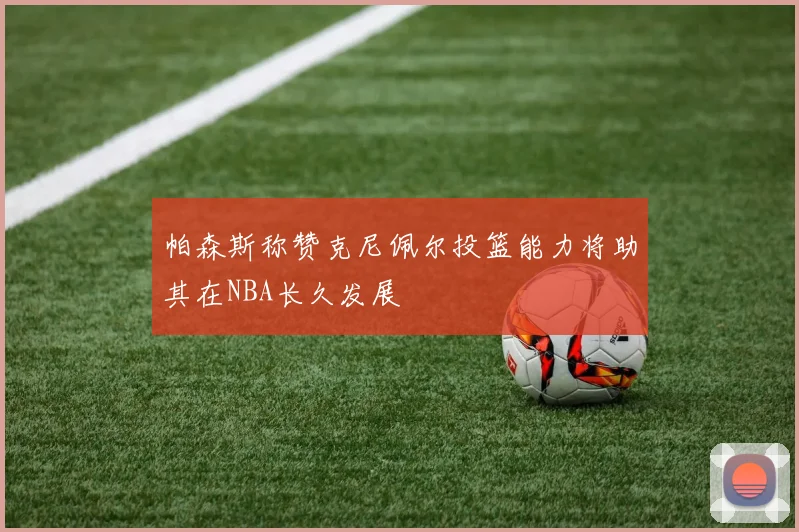 帕森斯称赞克尼佩尔投篮能力将助其在NBA长久发展