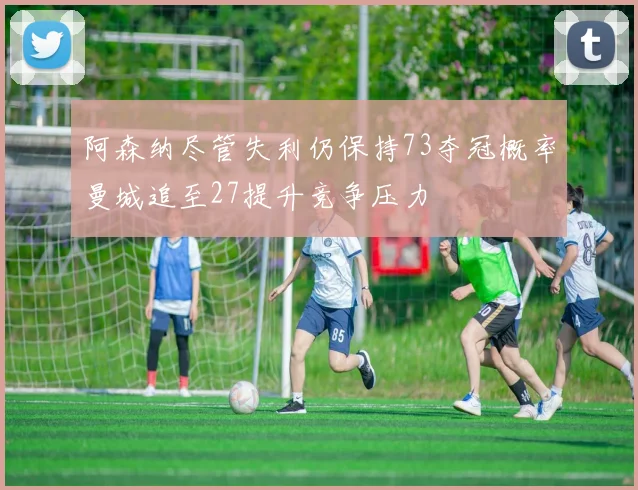阿森纳尽管失利仍保持73夺冠概率曼城追至27提升竞争压力