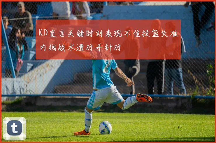 KD直言关键时刻表现不佳投篮失准内线战术遭对手针对