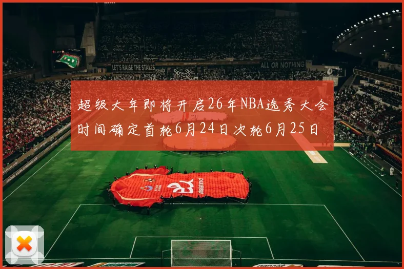 超级大年即将开启26年NBA选秀大会时间确定首轮6月24日次轮6月25日