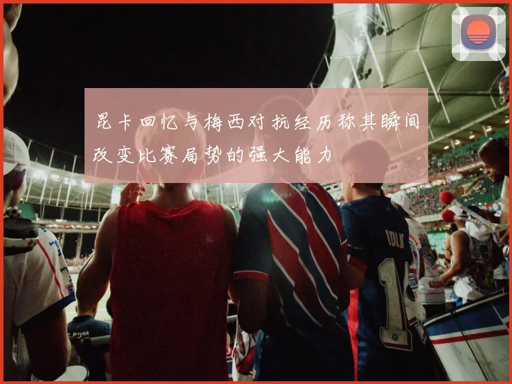 昆卡回忆与梅西对抗经历称其瞬间改变比赛局势的强大能力
