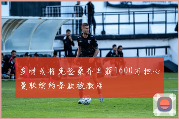 多特或将免签桑乔年薪1600万担心曼联续约条款被激活