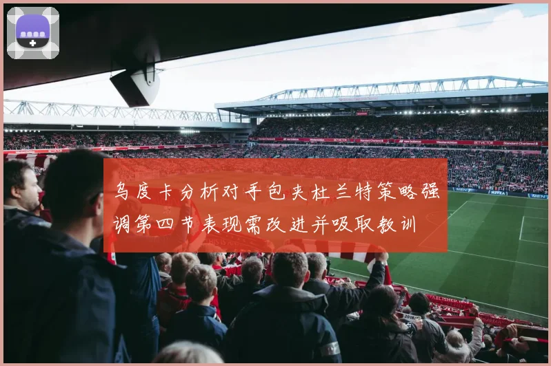 乌度卡分析对手包夹杜兰特策略强调第四节表现需改进并吸取教训