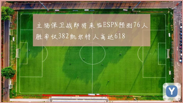 主场保卫战即将来临ESPN预测76人胜率仅382凯尔特人高达618