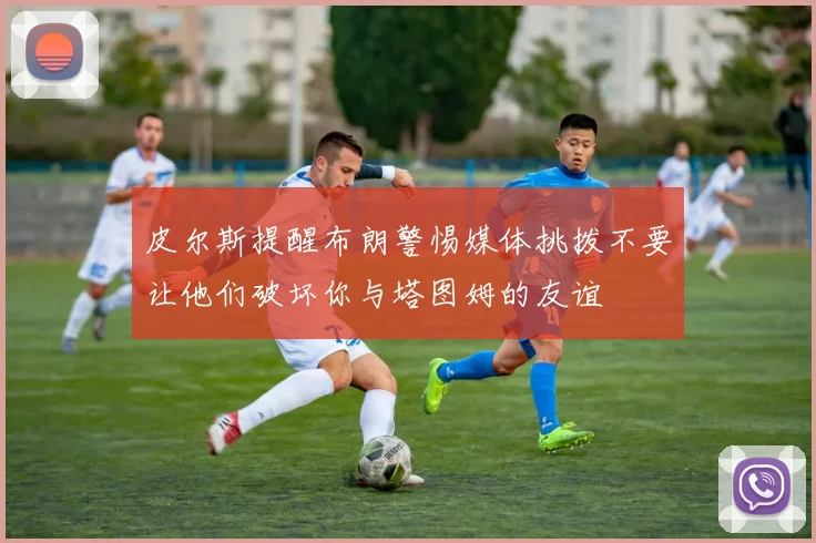 皮尔斯提醒布朗警惕媒体挑拨不要让他们破坏你与塔图姆的友谊