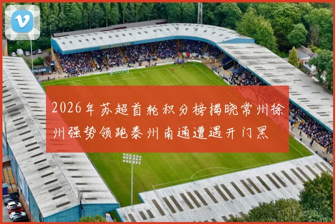 2026年苏超首轮积分榜揭晓常州徐州强势领跑泰州南通遭遇开门黑