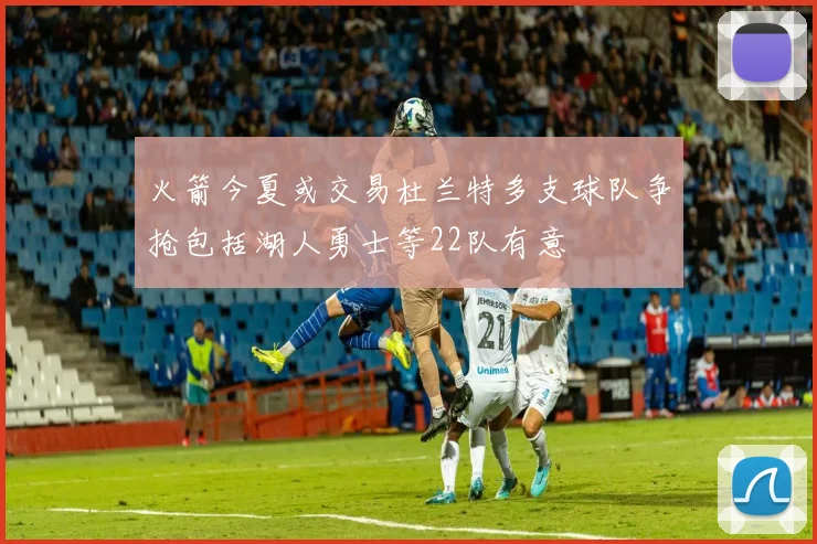 火箭今夏或交易杜兰特多支球队争抢包括湖人勇士等22队有意