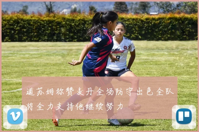 道苏姆称赞麦丹全场防守出色全队将全力支持他继续努力