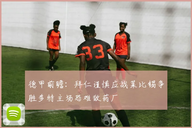 德甲前瞻:拜仁谨慎应战莱比锡争胜多特主场恐难敌药厂