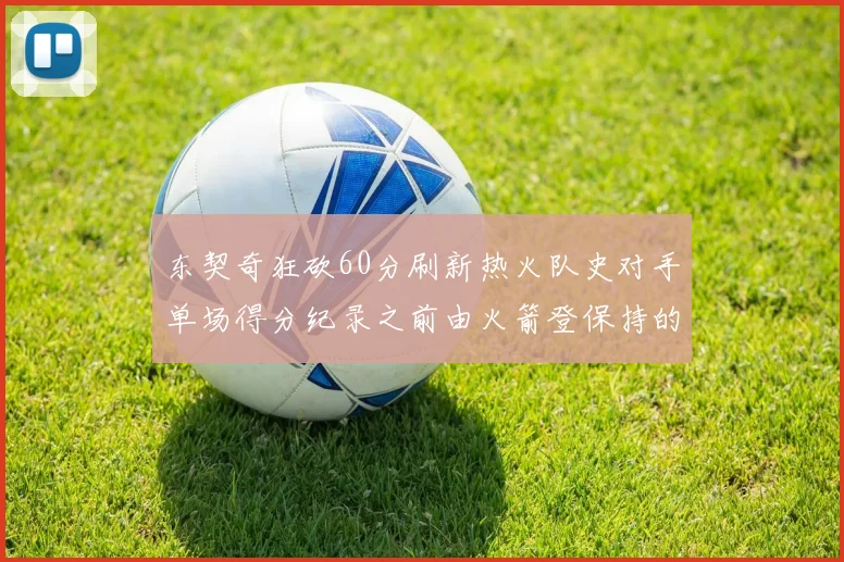 东契奇狂砍60分刷新热火队史对手单场得分纪录之前由火箭登保持的58分被打破