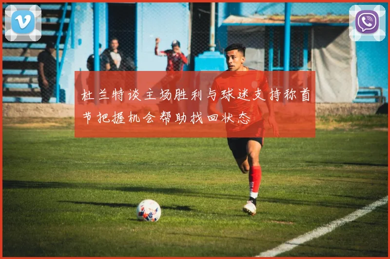 杜兰特谈主场胜利与球迷支持称首节把握机会帮助找回状态