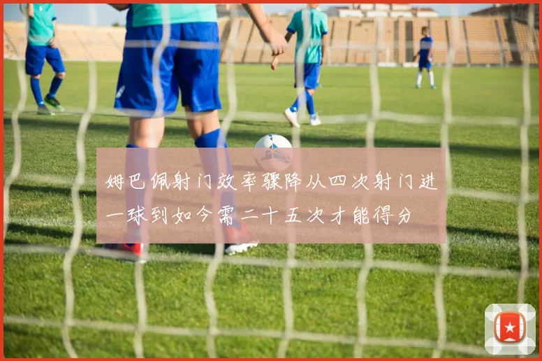 姆巴佩射门效率骤降从四次射门进一球到如今需二十五次才能得分
