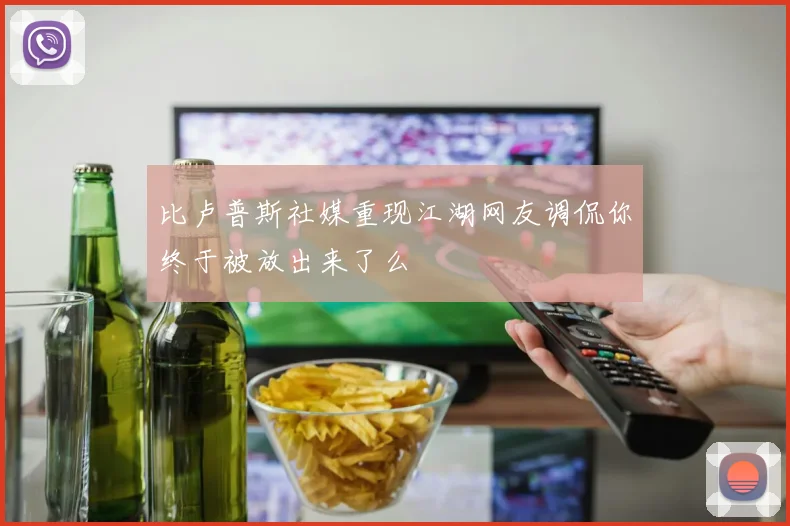比卢普斯社媒重现江湖网友调侃你终于被放出来了么