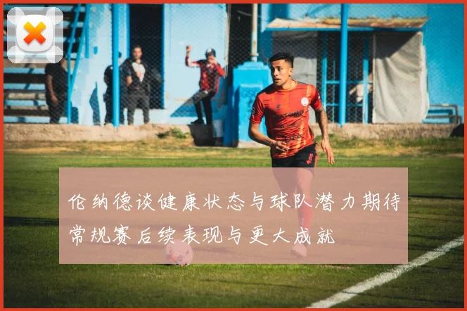 伦纳德谈健康状态与球队潜力期待常规赛后续表现与更大成就