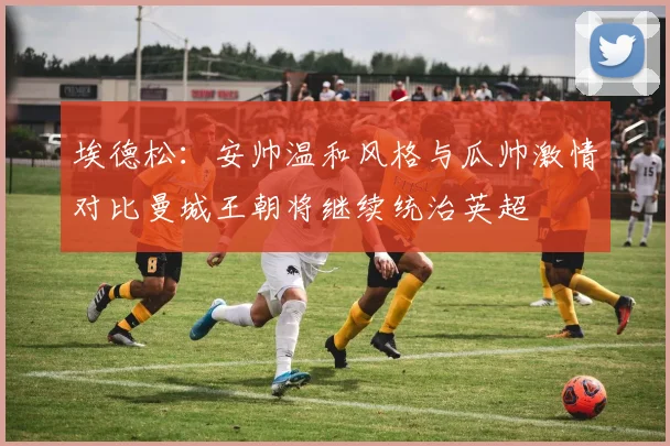 埃德松：安帅温和风格与瓜帅激情对比曼城王朝将继续统治英超